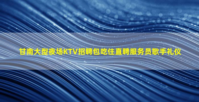 甘南大型夜场KTV招聘包吃住直聘服务员歌手礼仪